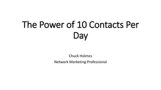 The Power of 10 Contacts Per
Day
Chuck Holmes
Network Marketing Professional
 
