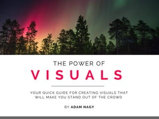 V I S U A L S
THE POWER OF
YOUR QUICK GUIDE FOR CREATING VISUALS THAT
WILL MAKE YOU STAND OUT OF THE CROWD
BY ADAM NAGY
 