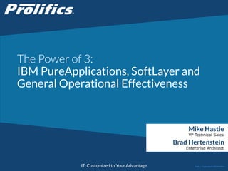 CONNECT WITH US:
IT: Customized to Your Advantage
The Power of 3:
IBM PureApplications, SoftLayer and
General Operational Effectiveness
Mike Hastie
VP Technical Sales
Public | Copyright © 2014 Prolifics
Brad Hertenstein
Enterprise Architect
 