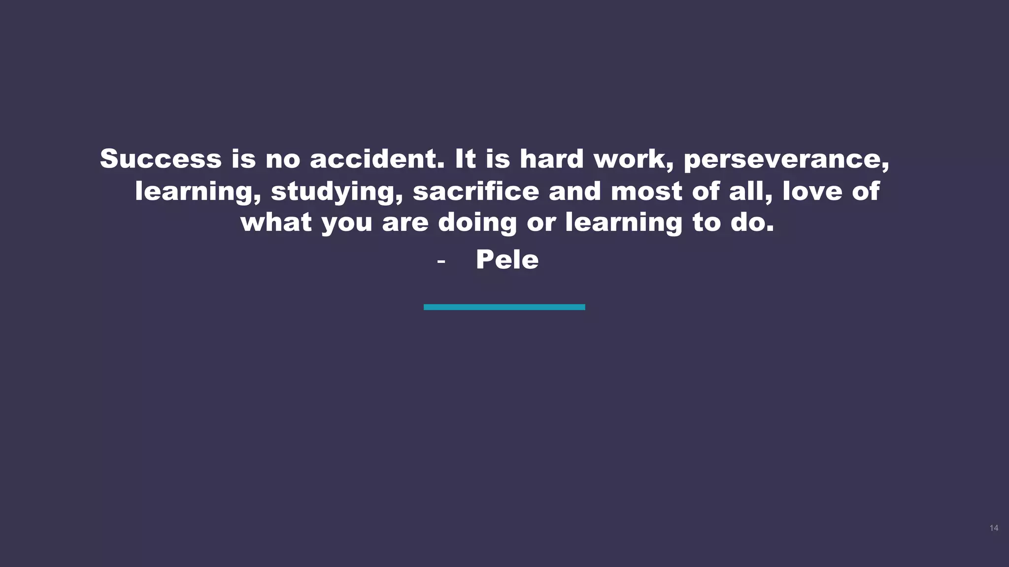 Success is no accident. It is hard work, perseverance,
learning, studying, sacrifice and most of all, love of
what you are doing or learning to do.
- Pele
14
 