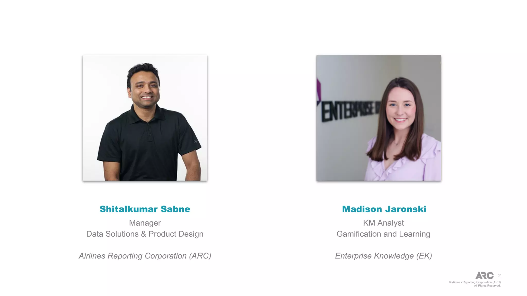 © Airlines Reporting Corporation (ARC)
All Rights Reserved.
2
Shitalkumar Sabne
Manager
Data Solutions & Product Design
Airlines Reporting Corporation (ARC)
KM Analyst
Gamification and Learning
Enterprise Knowledge (EK)
Madison Jaronski
 