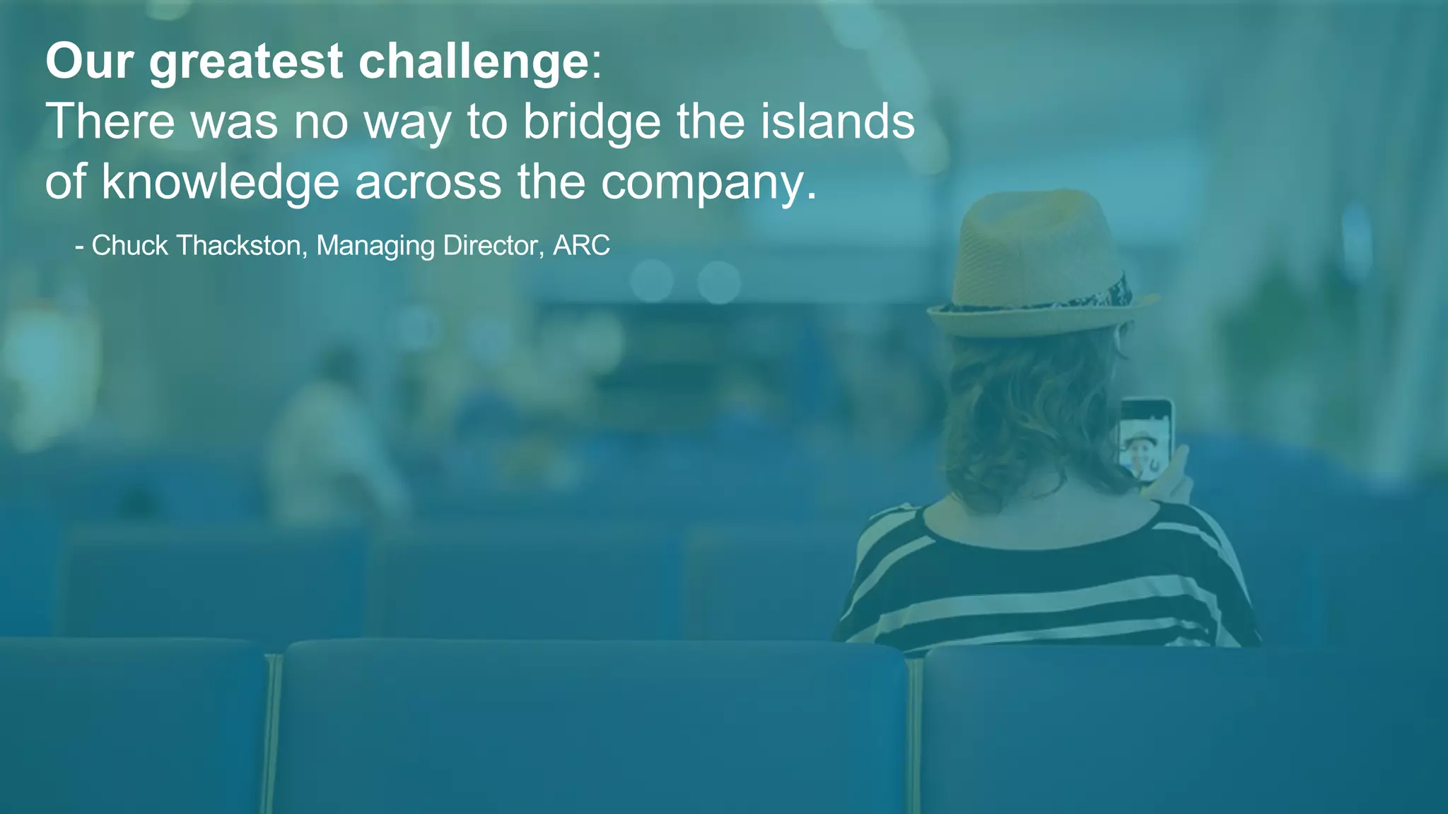 Our greatest challenge:
There was no way to bridge the islands
of knowledge across the company.
- Chuck Thackston, Managing Director, ARC
 
