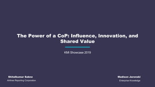 Airlines Reporting Corporation
KMI Showcase 2019
Shitalkumar Sabne
The Power of a CoP: Influence, Innovation, and
Shared Value
Madison Jaronski
Enterprise Knowledge
 