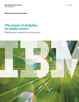 IBM Global Business Services                           Government
Executive Report




IBM Institute for Business Value




The power of analytics
for public sector
Building analytics competency to accelerate outcomes
 