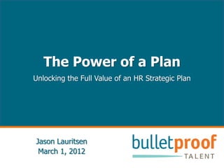 The Power of a Plan
Unlocking the Full Value of an HR Strategic Plan




Jason Lauritsen
 March 1, 2012
 