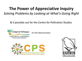 Dr John Mauremootoo
facilitator

The Power of Appreciative Inquiry
Solving Problems by Looking at What's Going Right
& it possible use for the Centre for Pollination Studies

4th October 2013: University of Calcutta

 
