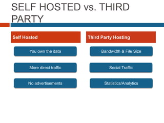 SELF HOSTED vs. THIRD
PARTY
Self Hosted Third Party Hosting
You own the data
More direct traffic
No advertisements
Bandwidth & File Size
Social Traffic
Statistics/Analytics
 