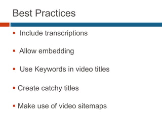 Best Practices
 Include transcriptions
 Allow embedding
 Use Keywords in video titles
 Create catchy titles
 Make use of video sitemaps
 