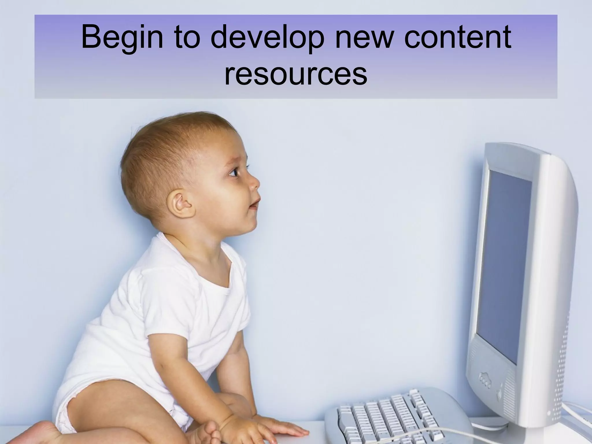 Begin to develop new content resources 