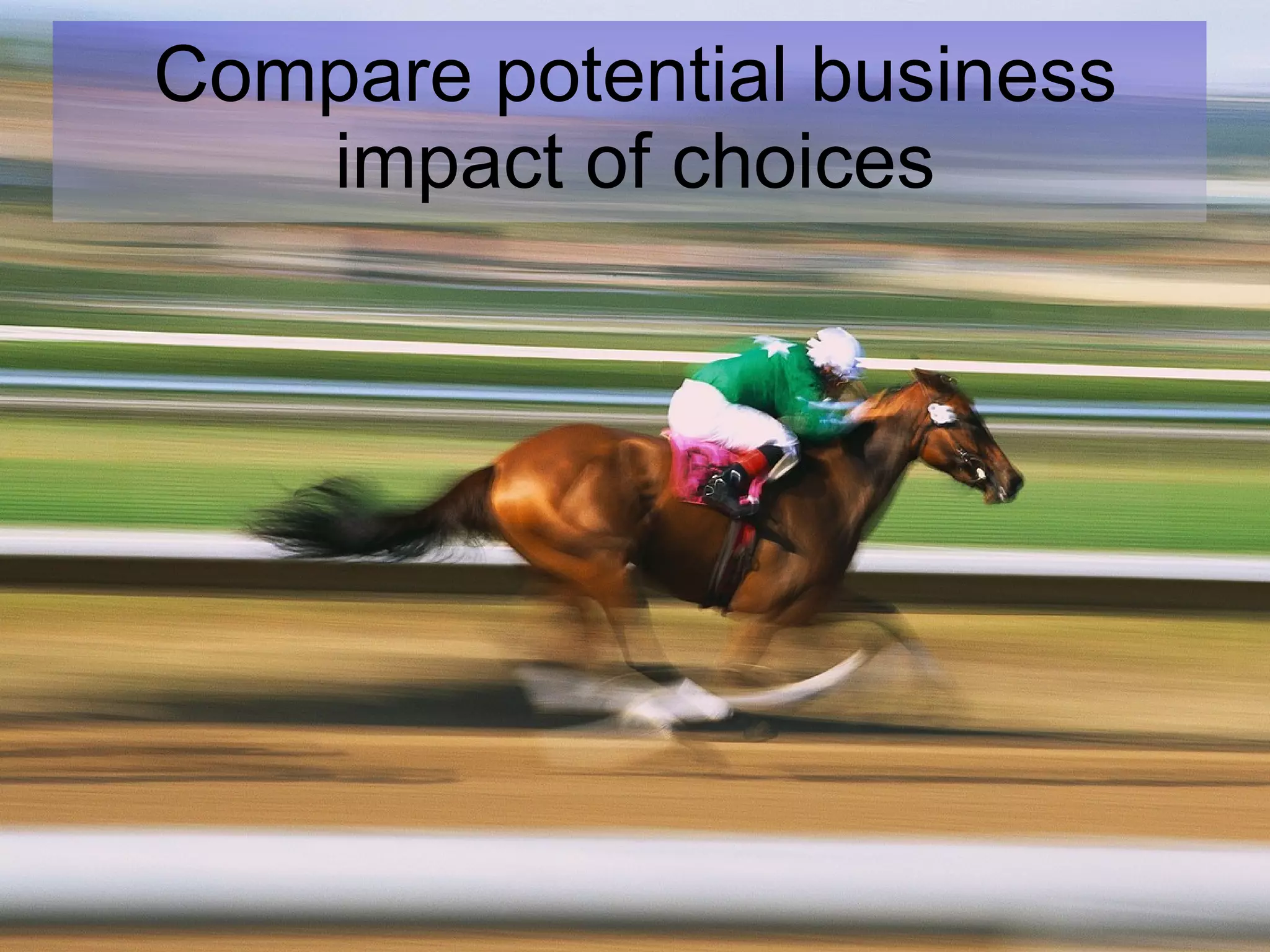 Compare potential business impact of choices 