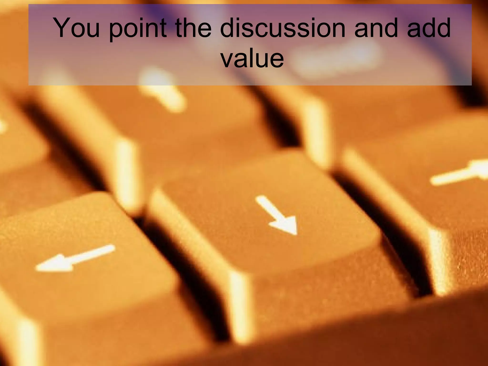 You point the discussion and add value 