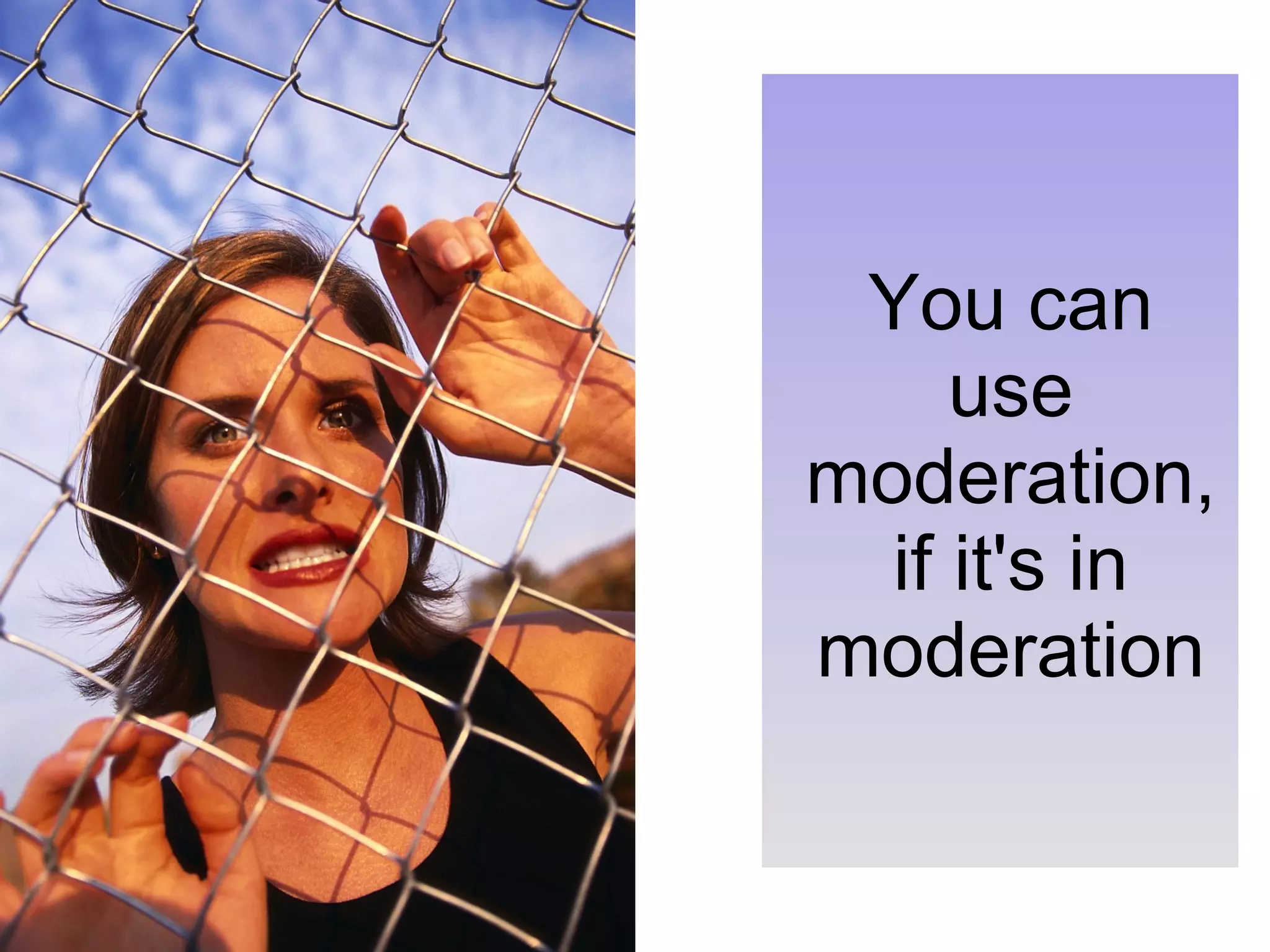 You can use moderation, if it's in moderation 
