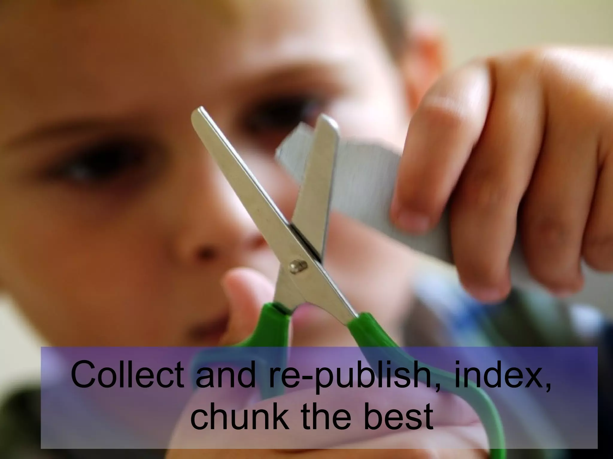 Collect and re-publish, index, chunk the best 
