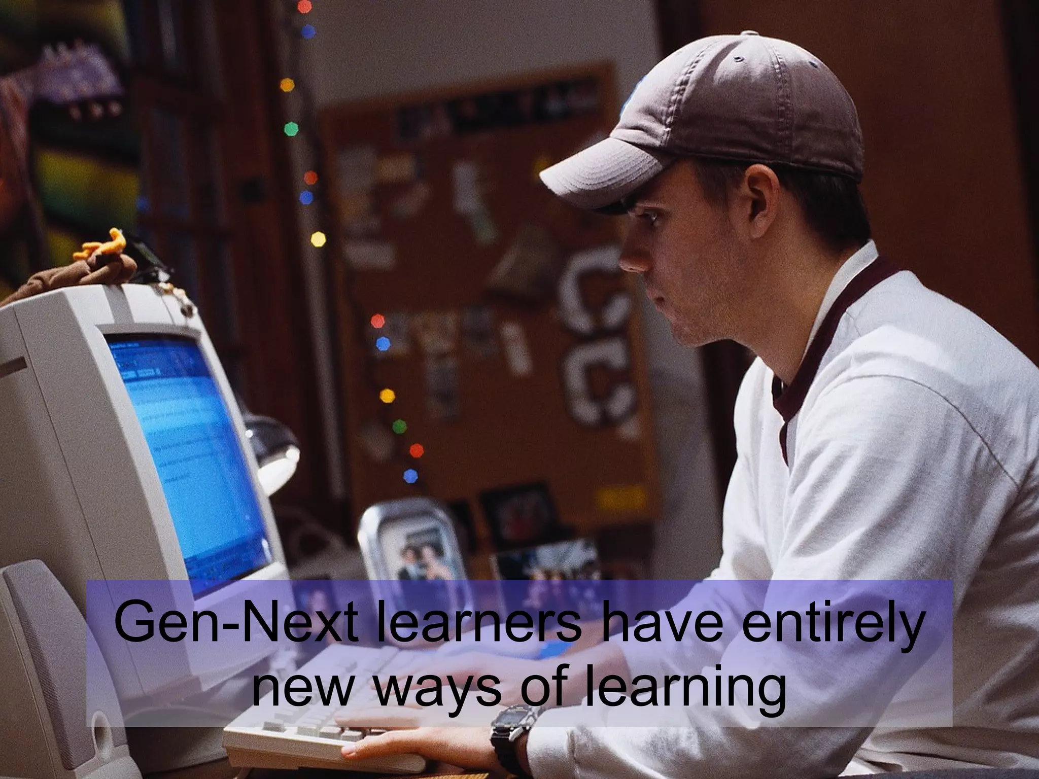 Gen-Next learners have entirely new ways of learning 
