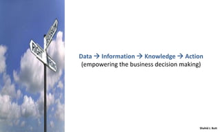 Data  Information  Knowledge  Action
(empowering the business decision making)

Shahid J. Butt

 