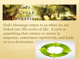 God’s
God’s blessings comes to us when we are
linked into His cycles of life. A cycle is
something that rotates or moves in
sequence, sometimes repetitively, and leads
us to a destination.
 