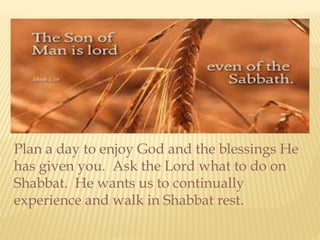 Plan a day to enjoy God and the blessings He
has given you. Ask the Lord what to do on
Shabbat. He wants us to continually
experience and walk in Shabbat rest.
 