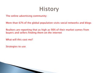 The online advertising community: More than 67% of the global population visits social networks and blogs Realtors are reporting that as high as 90% of their market comes from buyers and sellers finding them on the internet What will this cost me?  Strategies to use 