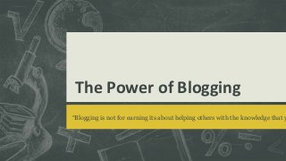 The Power of Blogging
“Blogging is not for earning its about helping others with the knowledge that y
 