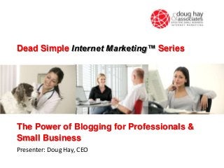 The Power of Blogging for Professionals &
Small Business
Presenter: Doug Hay, CEO
Dead Simple Internet Marketing™ Series
 