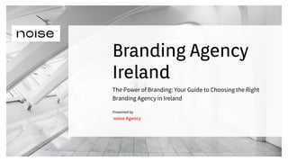 The Power of Branding: Your Guide to Choosing the Right
Branding Agency in Ireland
Branding Agency
Ireland
noise Agency
Presented by
 