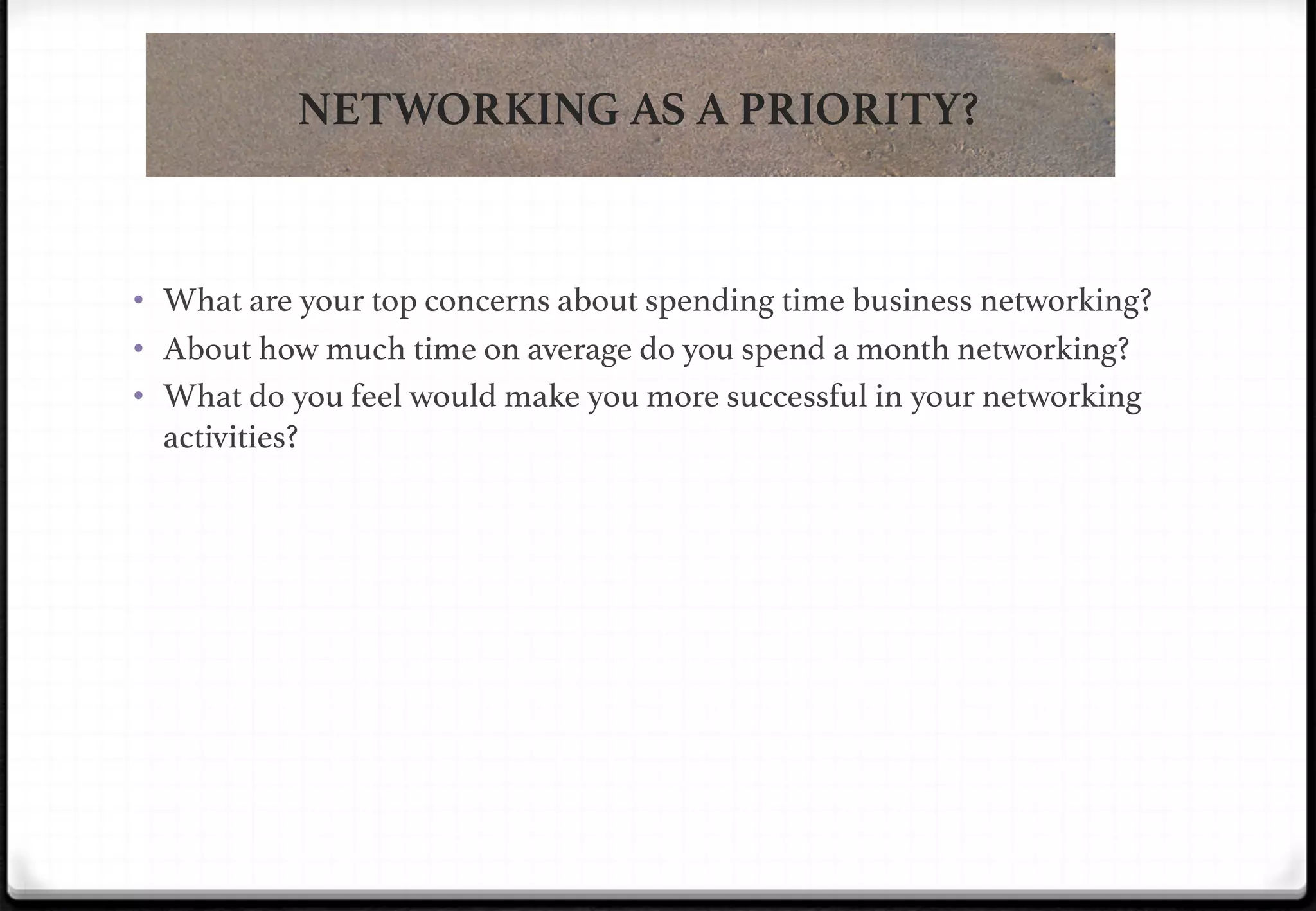 NETWORKING AS A PRIORITY?

•  What are your top concerns about spending time business networking?!
•  About how much time on average do you spend a month networking?!
•  What do you feel would make you more successful in your networking

activities?!

 