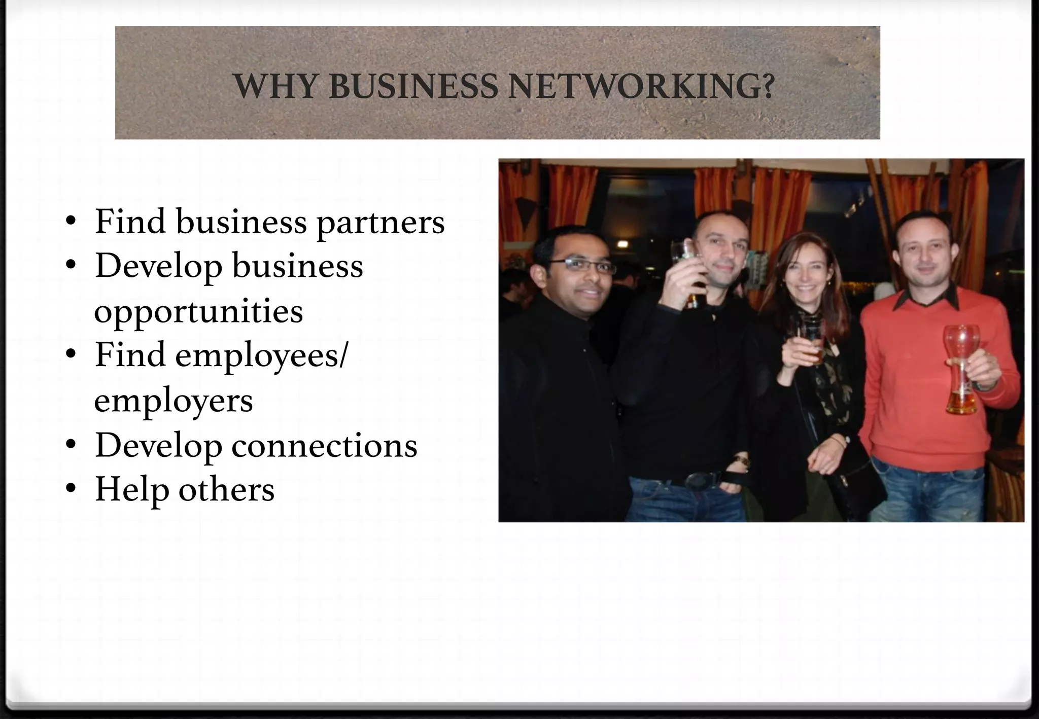 WHY BUSINESS NETWORKING?
•  Find business partners!
•  Develop business
opportunities!
•  Find employees/
employers!
•  Develop connections!
•  Help others!

 