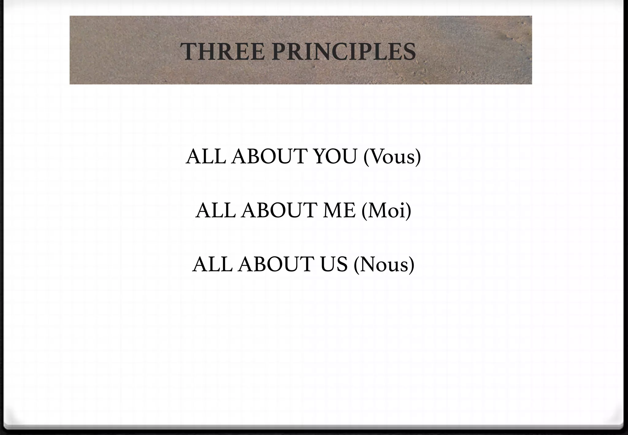 THREE PRINCIPLES

ALL ABOUT YOU (Vous)!
!
ALL ABOUT ME (Moi)!
!
ALL ABOUT US (Nous)!

 