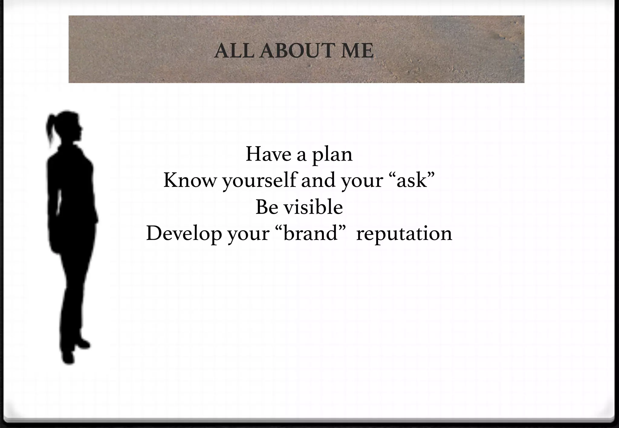 ALL ABOUT ME

Have a plan!
Know yourself and your “ask”!
Be visible!
Develop your “brand” reputation!

 