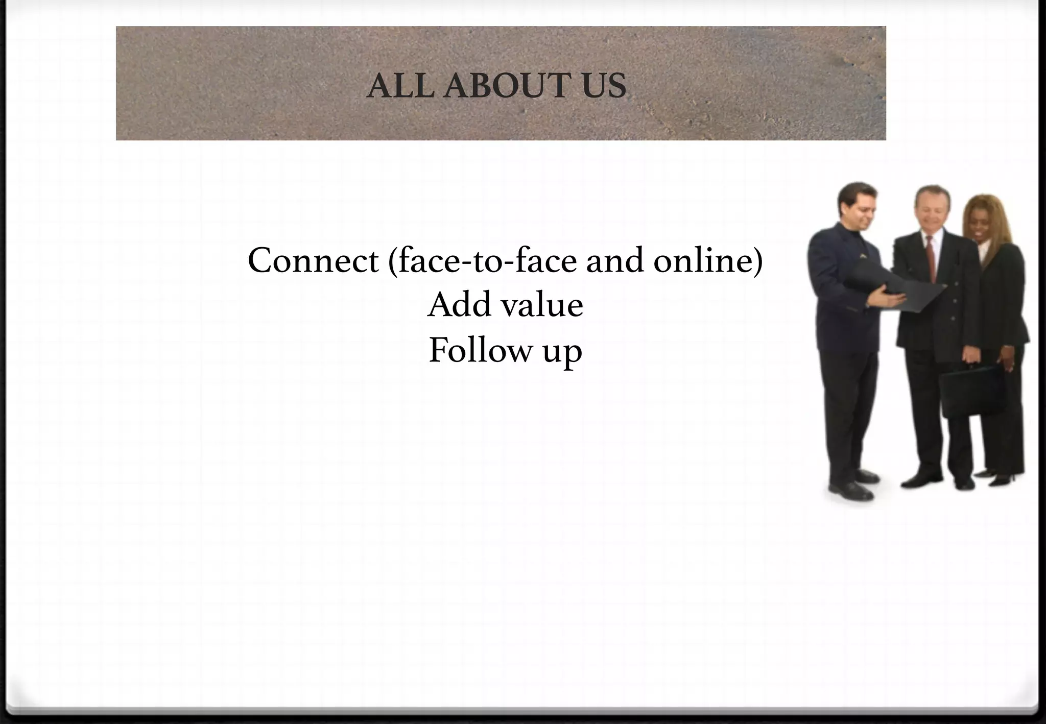 ALL ABOUT US

Connect (face-to-face and online)!
Add value!
Follow up!

 