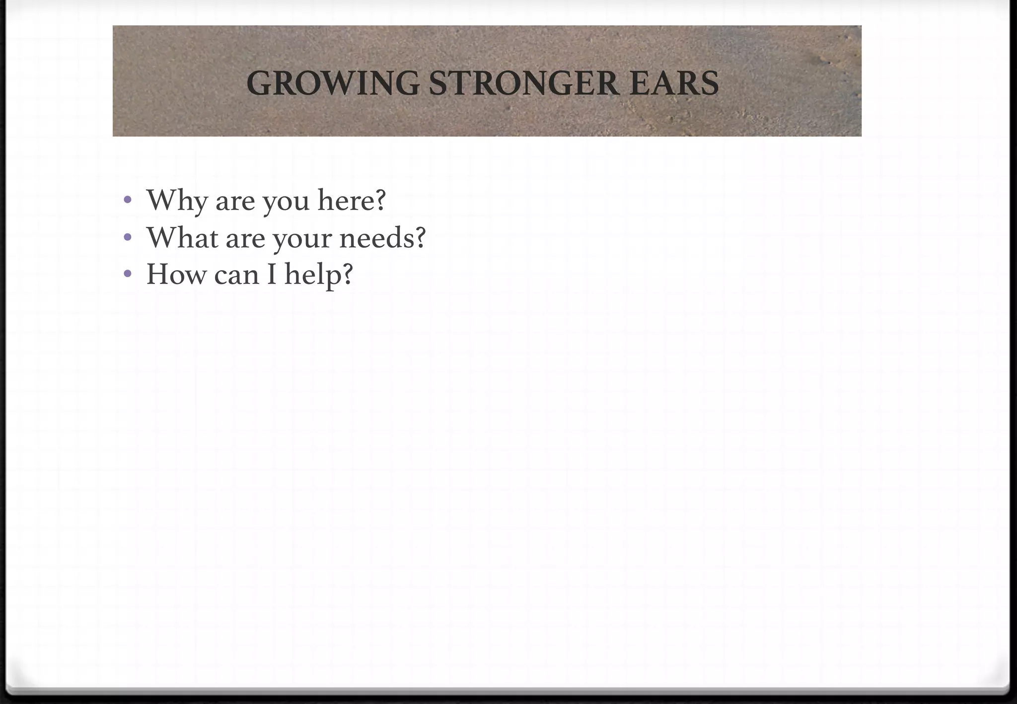 GROWING STRONGER EARS
•  Why are you here?!
•  What are your needs?!
•  How can I help?!

 