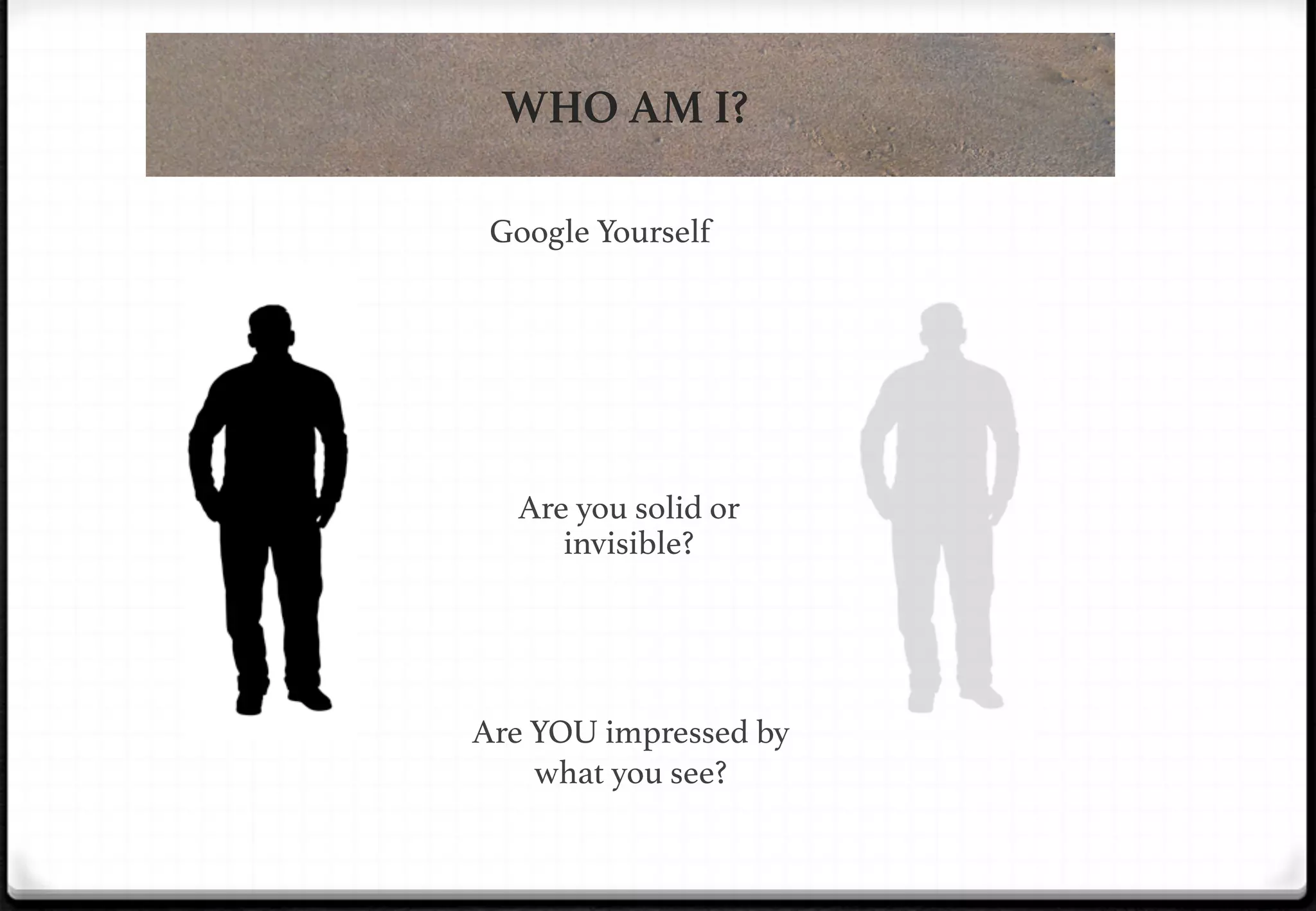 WHO AM I?
Google Yourself!
!

Are you solid or
invisible?!
!

!

Are YOU impressed by
what you see?!

 
