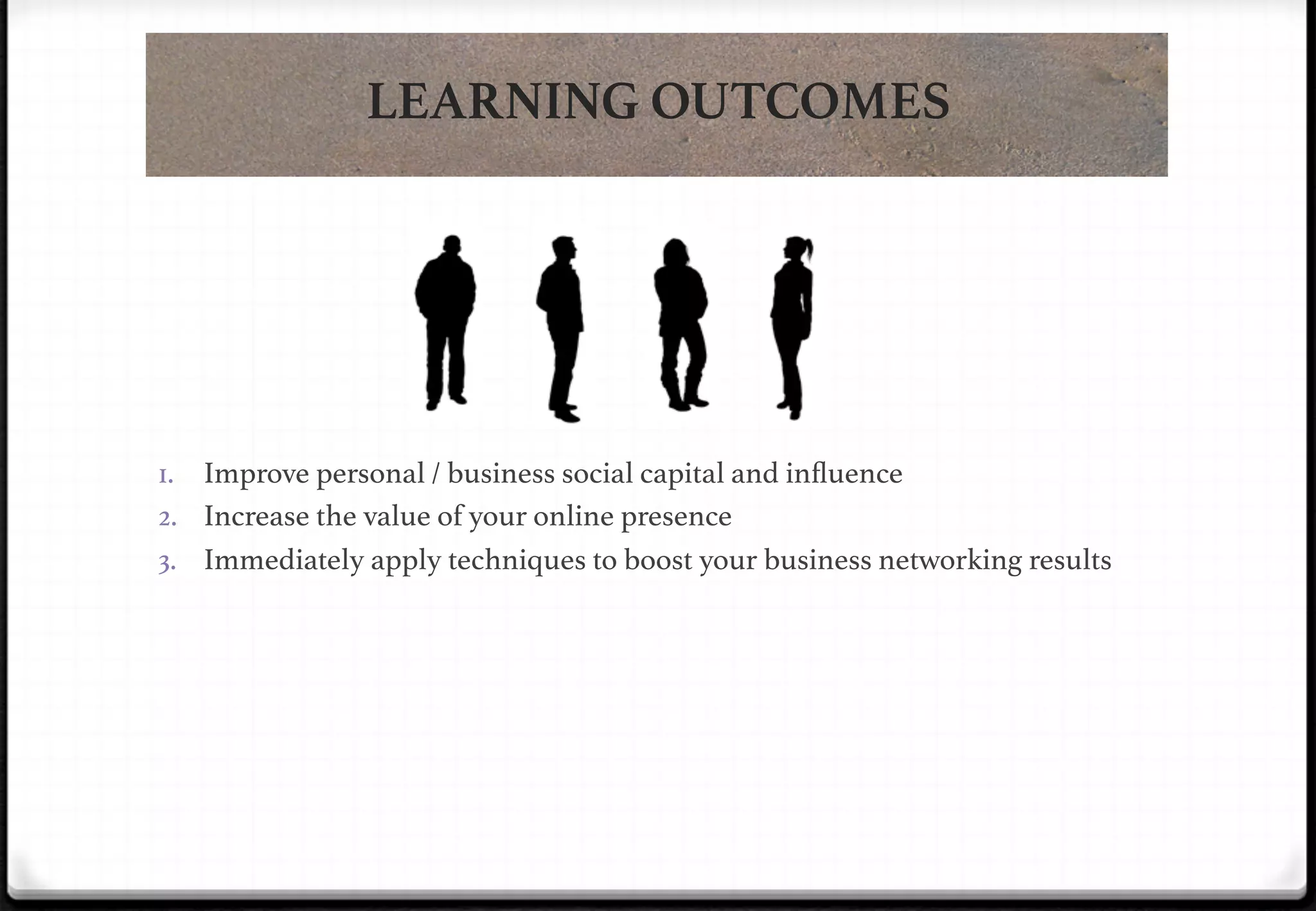 LEARNING OUTCOMES

1.  Improve personal / business social capital and inﬂuence!
2.  Increase the value of your online presence!

!

3.  Immediately apply techniques to boost your business networking results!

 