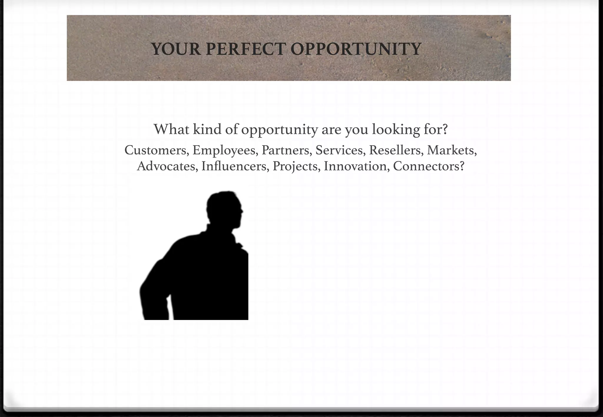 YOUR PERFECT OPPORTUNITY

What kind of opportunity are you looking for? !

!

Customers, Employees, Partners, Services, Resellers, Markets,
Advocates, Inﬂuencers, Projects, Innovation, Connectors?!

 