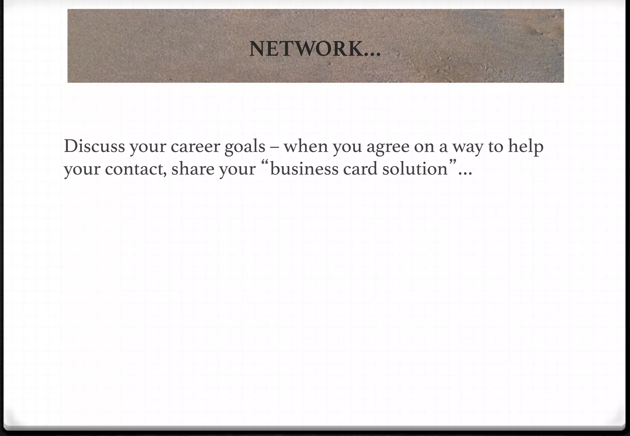 NETWORK…

!

Discuss your career goals – when you agree on a way to help
your contact, share your “business card solution”…!

 