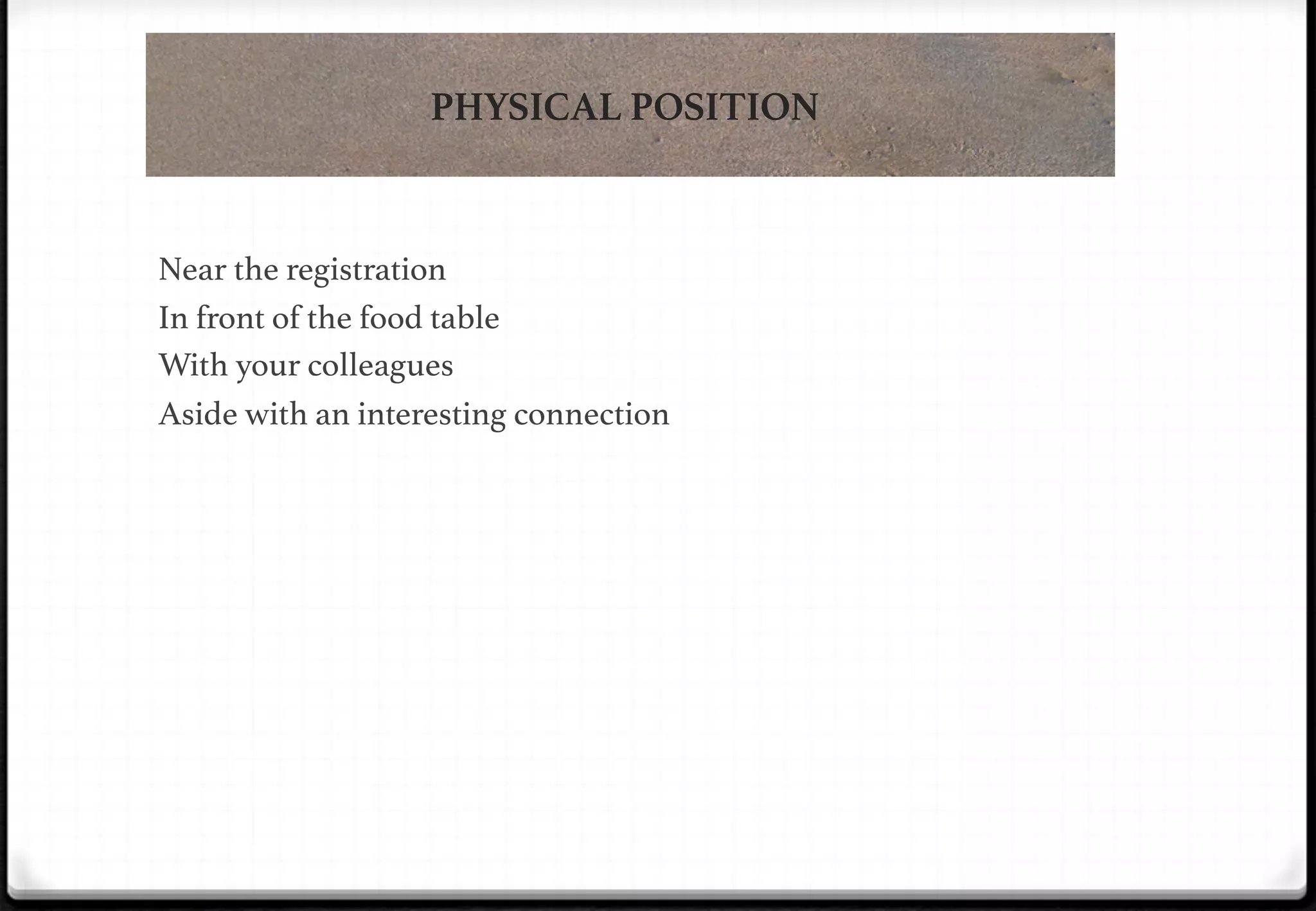 PHYSICAL POSITION

!

!

Near the registration!
In front of the food table!
With your colleagues!
Aside with an interesting connection!

 