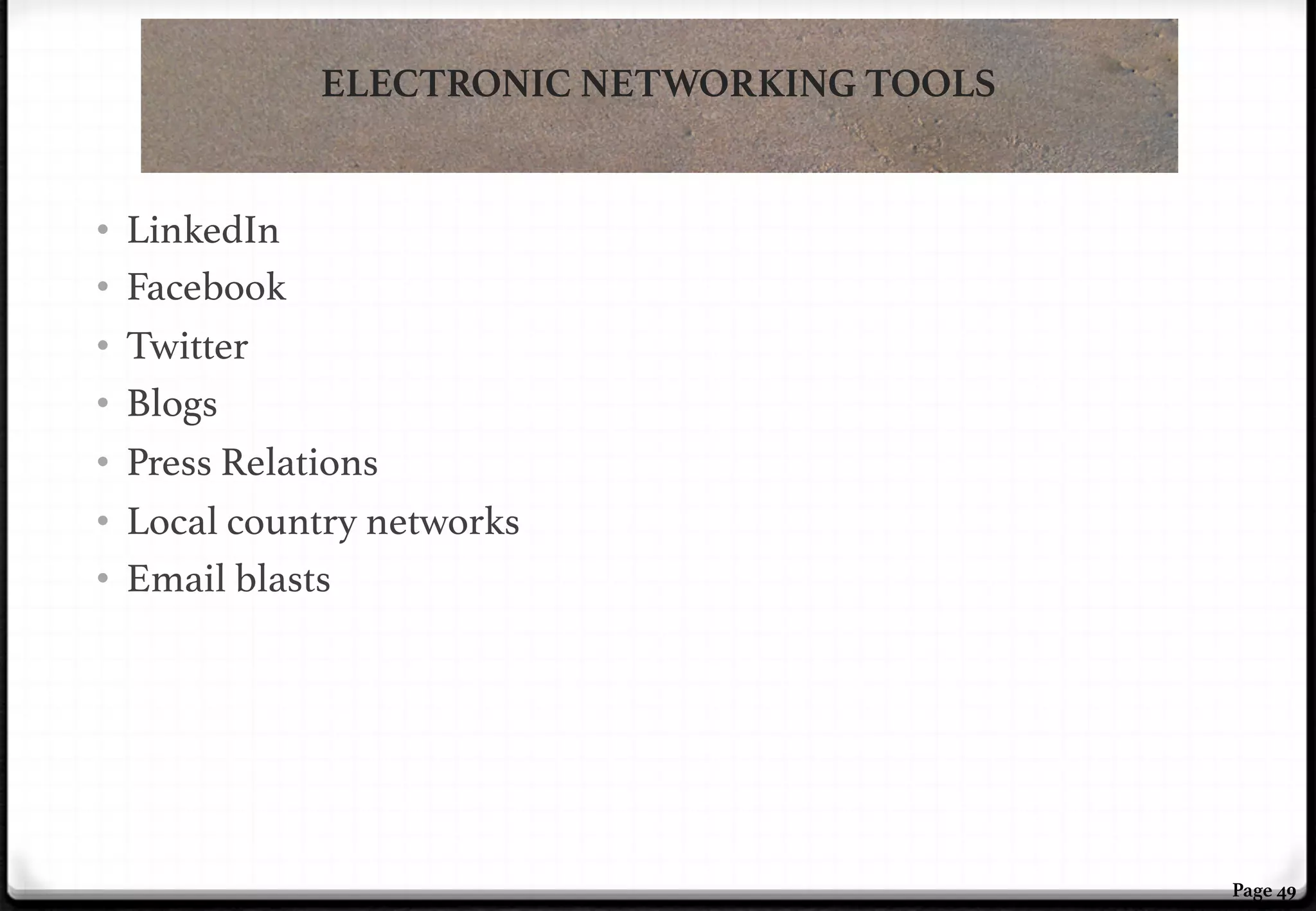 ELECTRONIC NETWORKING TOOLS
•  LinkedIn !
•  Facebook!
•  Twitter!
•  Blogs!
•  Press Relations!
•  Local country networks!
•  Email blasts!

Page 49

 
