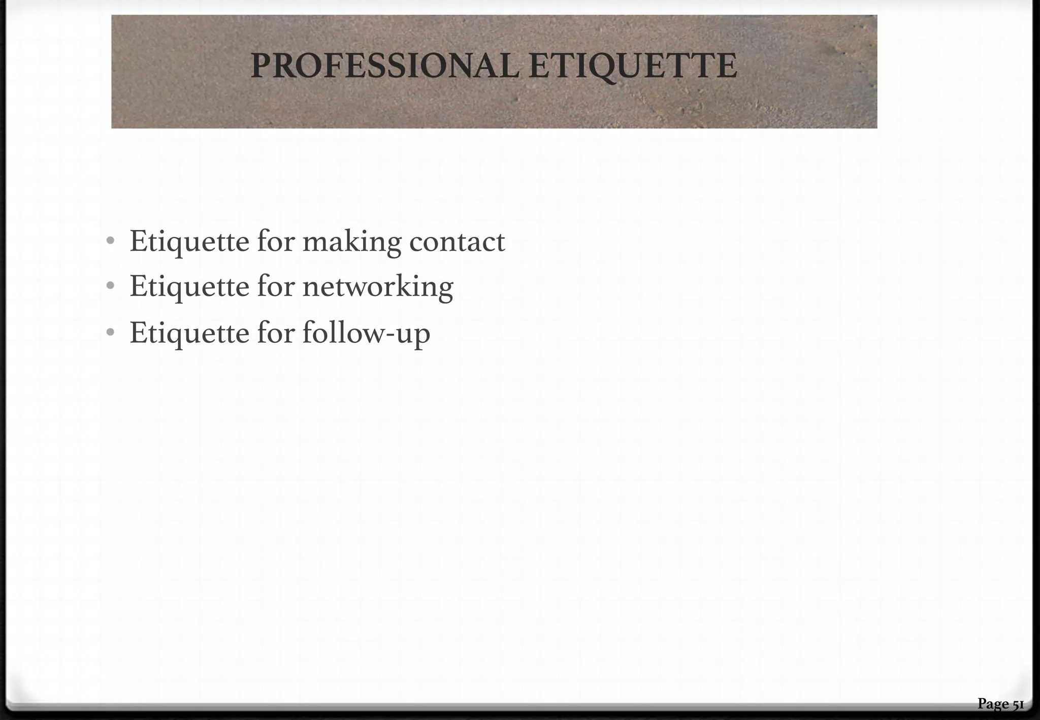 PROFESSIONAL ETIQUETTE

•  Etiquette for making contact!
•  Etiquette for networking!
•  Etiquette for follow-up!

Page 51

 