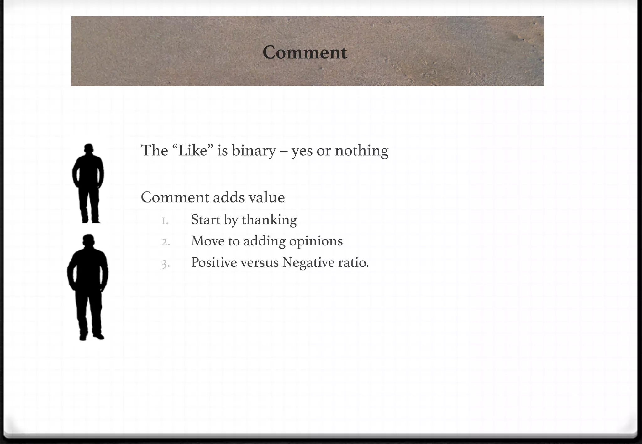 Comment

!
The “Like” is binary – yes or nothing!
!
Comment adds value!
1. 
2. 

!

3. 

Start by thanking!
Move to adding opinions!
Positive versus Negative ratio. !

 