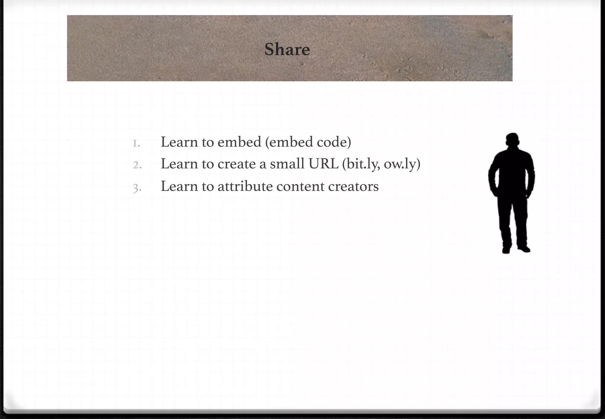 Share

!
1. 
2. 

!

3. 

Learn to embed (embed code)!
Learn to create a small URL (bit.ly, ow.ly)!
Learn to attribute content creators!

 