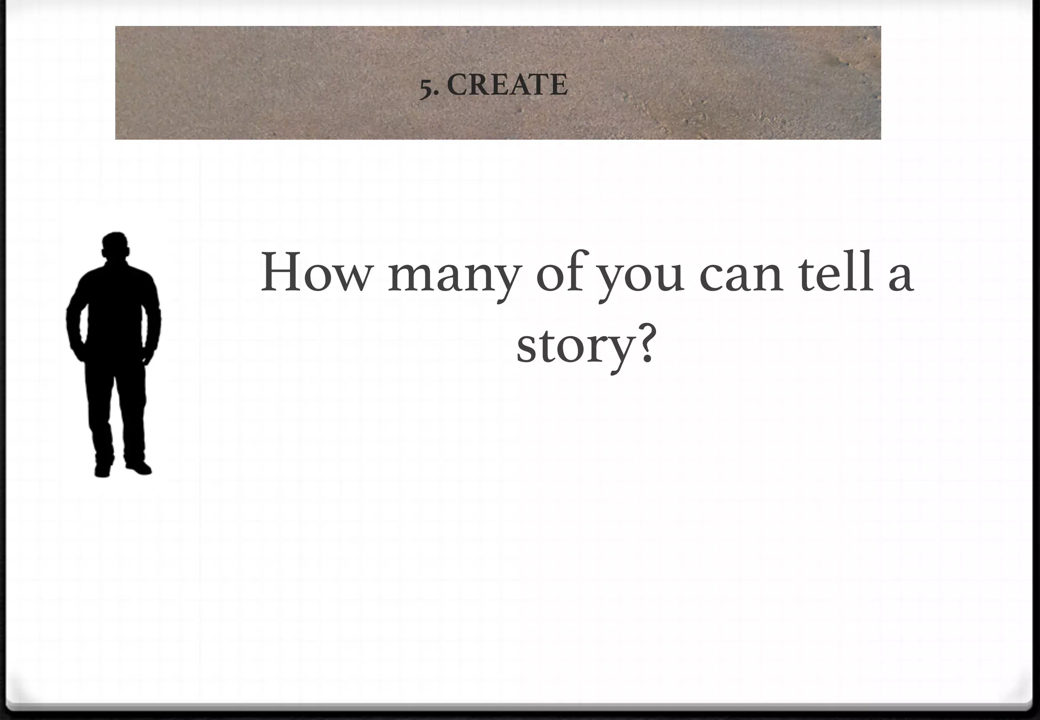 5. CREATE

!

!

How many of you can tell a
story?!

 