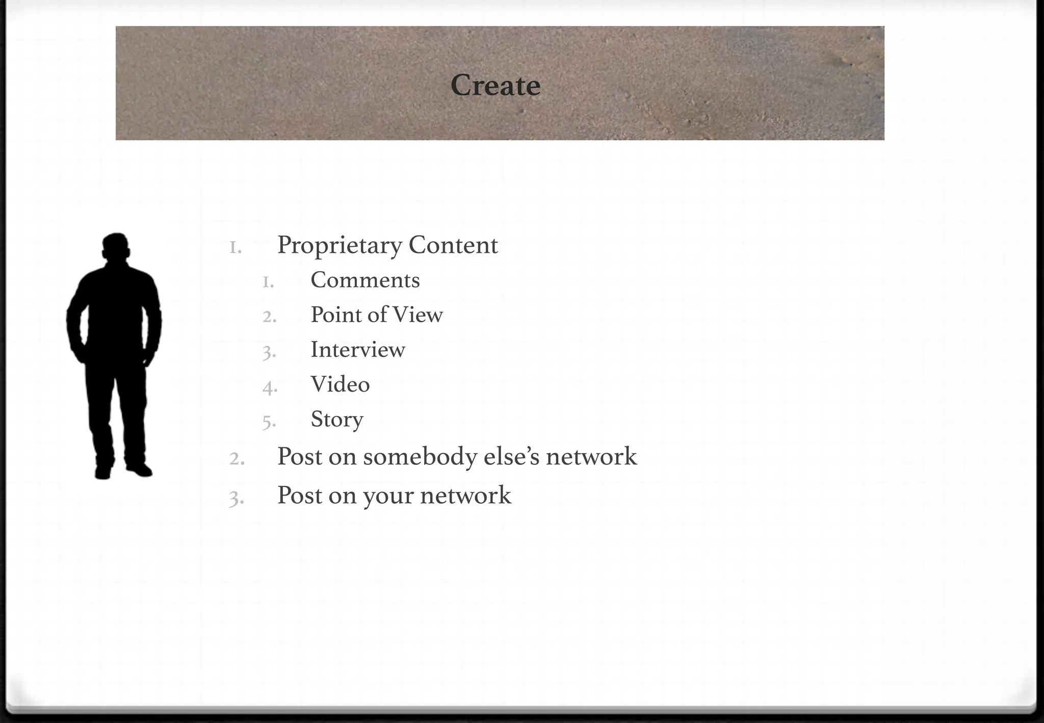 Create

!
1. 

Proprietary Content!
1. 
2. 
3. 
4. 
5. 

2. 

!

3. 

Comments!
Point of View!
Interview!
Video!
Story!

Post on somebody else’s network!
Post on your network!

 