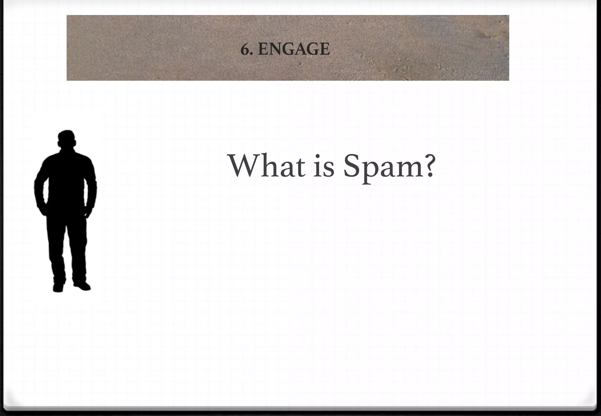 6. ENGAGE

!

!

What is Spam?!

 