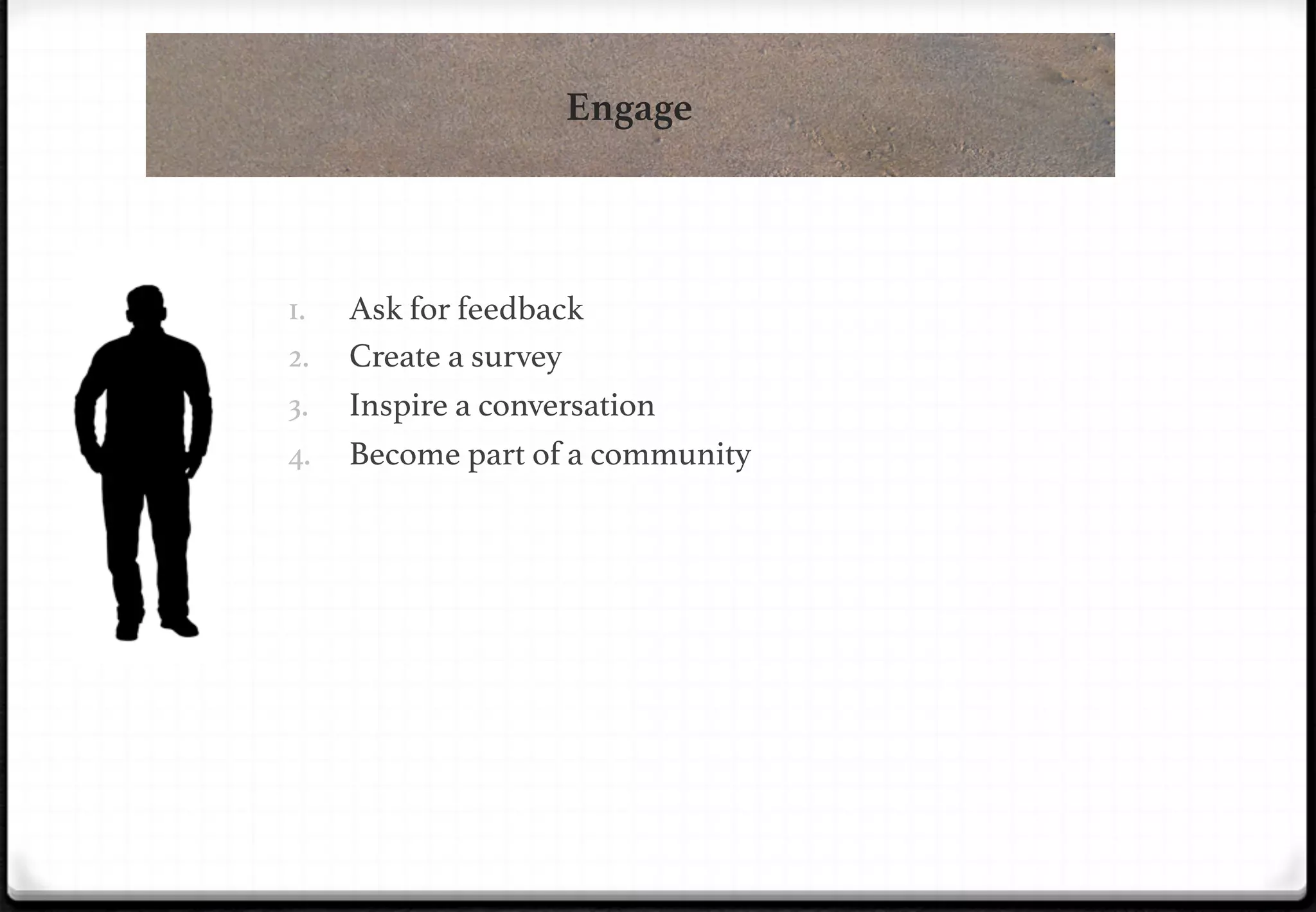 Engage

!
1. 
2. 
3. 
4. 

Ask for feedback!
Create a survey!
Inspire a conversation!
Become part of a community!

 