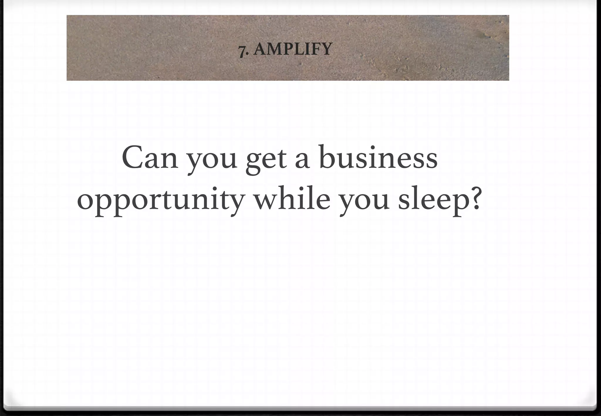 7. AMPLIFY

!

!

Can you get a business
opportunity while you sleep?!

 