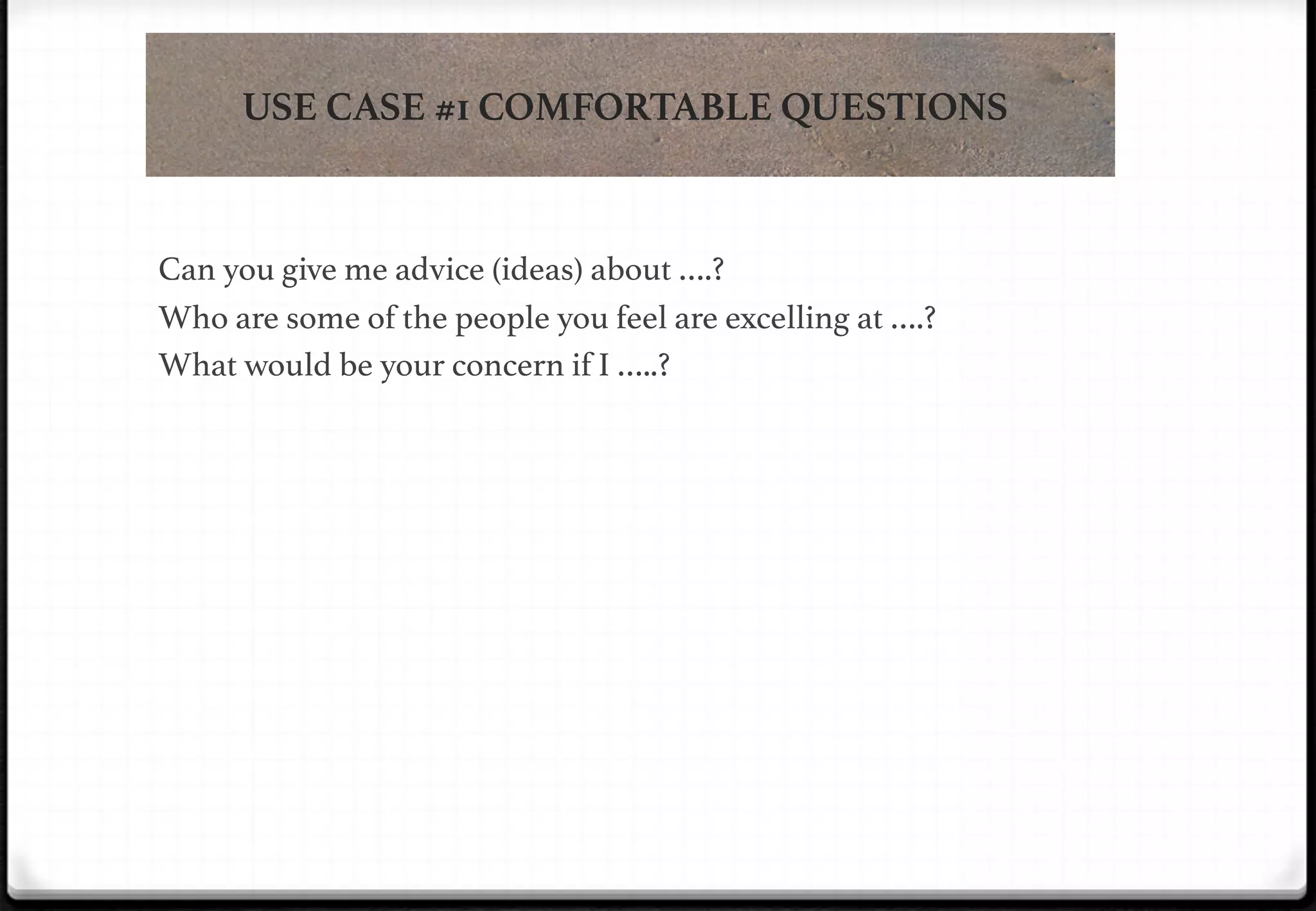 USE CASE #1 COMFORTABLE QUESTIONS

!

!

!

Can you give me advice (ideas) about ….?!
Who are some of the people you feel are excelling at ….?!
What would be your concern if I …..?!

 