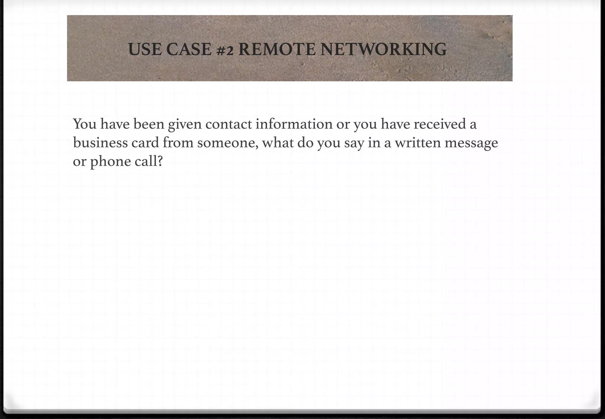 USE CASE #2 REMOTE NETWORKING

!

!

You have been given contact information or you have received a
business card from someone, what do you say in a written message
or phone call?!

 