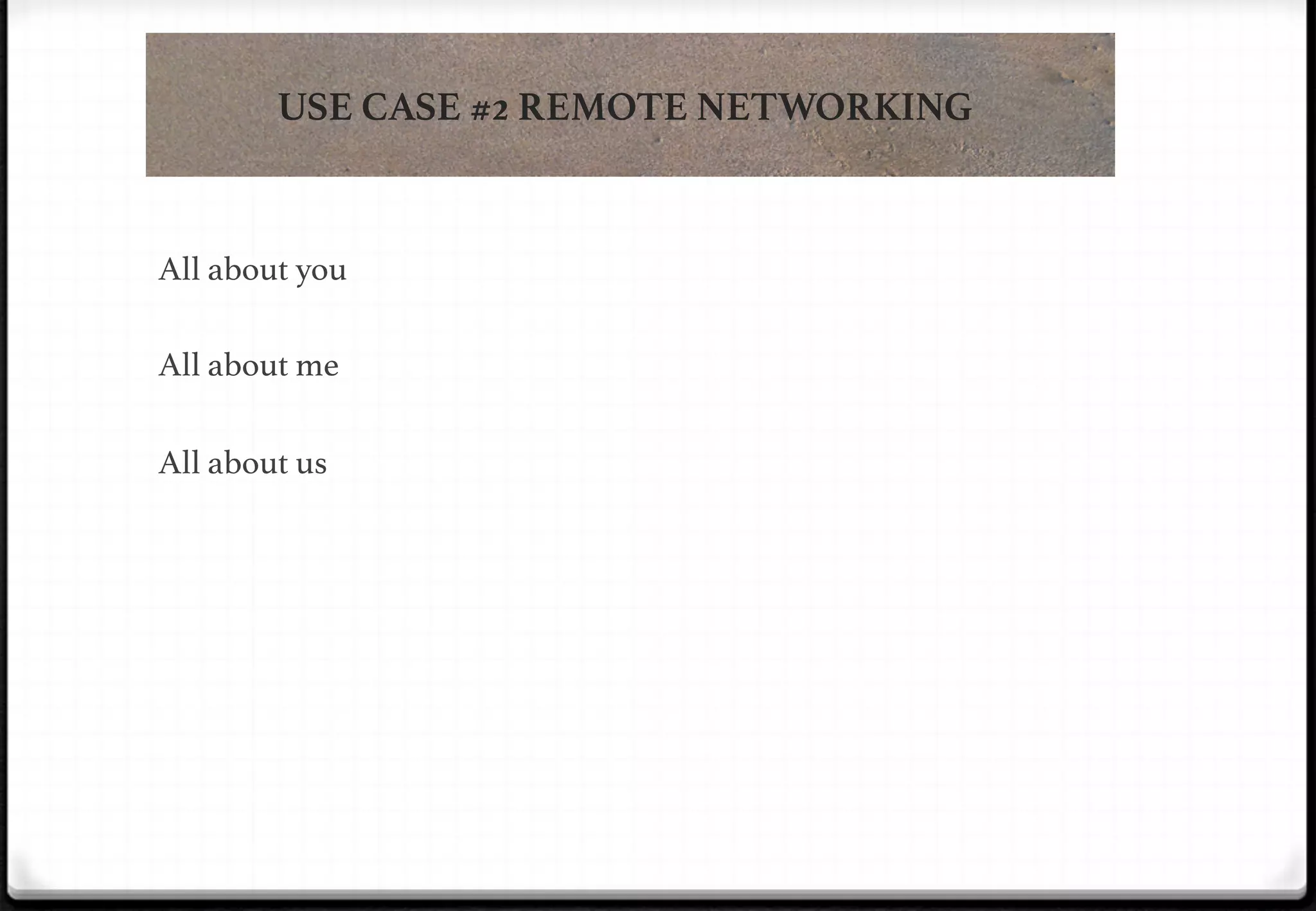 USE CASE #2 REMOTE NETWORKING

All about you!
!
All about me!
!

!

!

All about us!

 