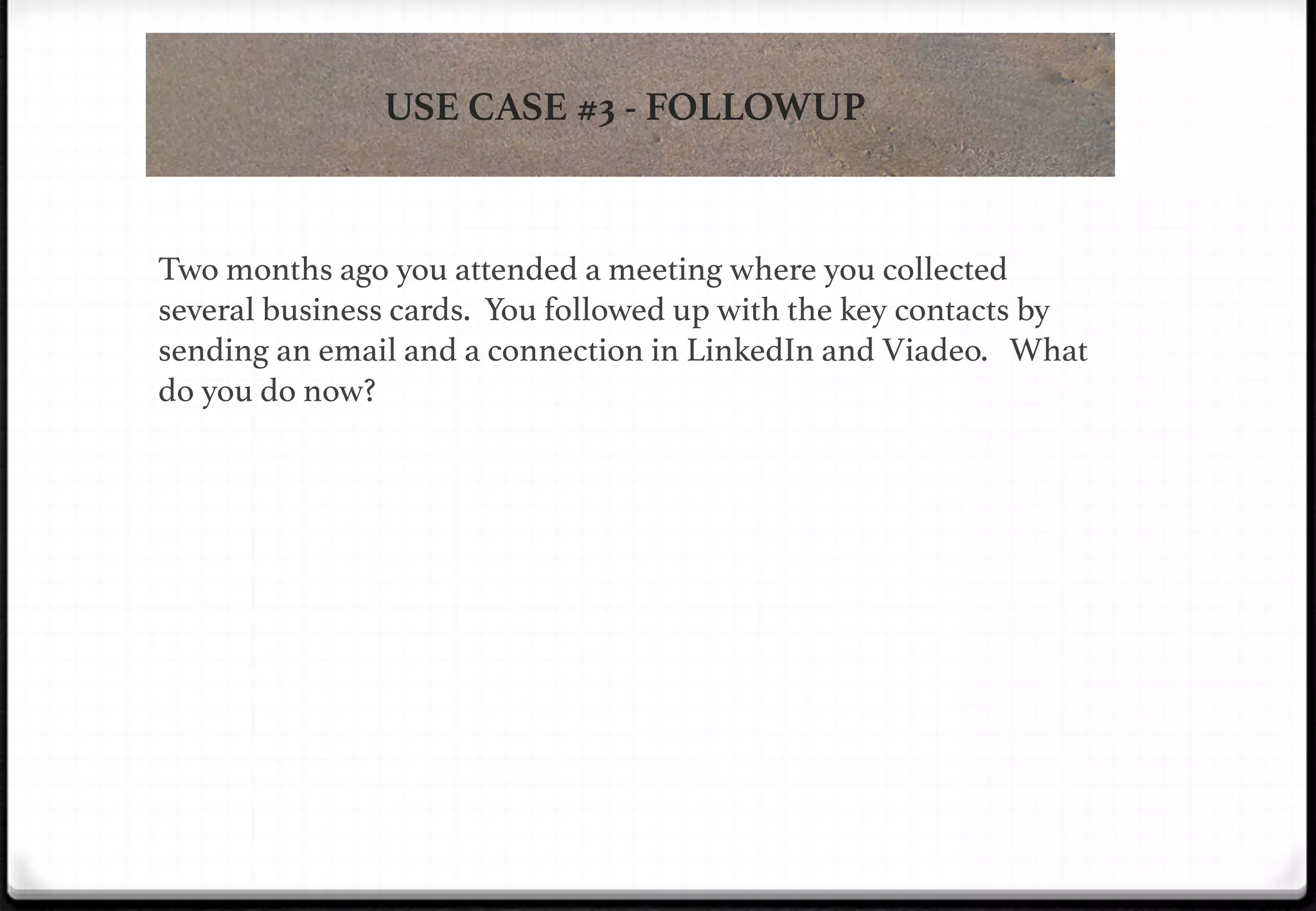 USE CASE #3 - FOLLOWUP

!

!

!

Two months ago you attended a meeting where you collected
several business cards. You followed up with the key contacts by
sending an email and a connection in LinkedIn and Viadeo. What
do you do now?!

 