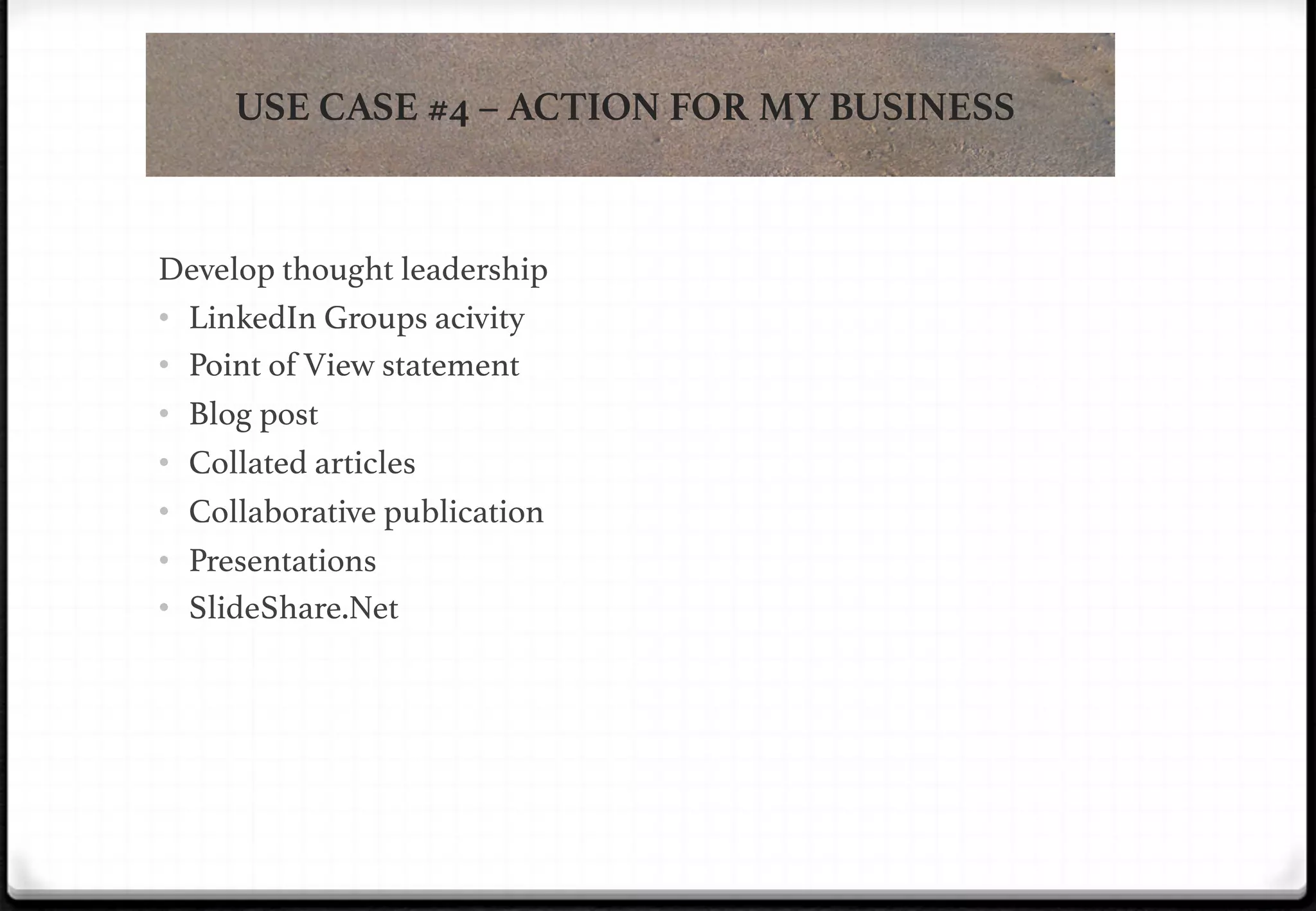 USE CASE #4 – ACTION FOR MY BUSINESS

!

!

!

!

!

Develop thought leadership!
•  LinkedIn Groups acivity!
•  Point of View statement!
•  Blog post!
•  Collated articles!
•  Collaborative publication!
•  Presentations!
•  SlideShare.Net!

 